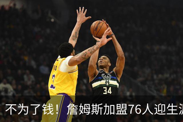 不为了钱！詹姆斯加盟76人迎生涯最低薪资 新赛季年薪388万