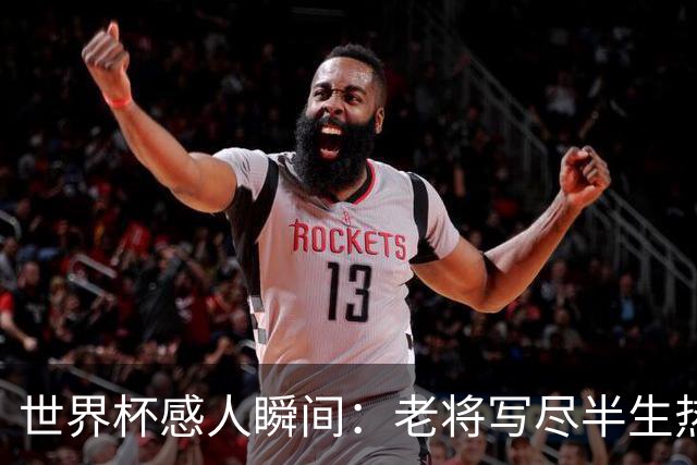 世界杯感人瞬间：老将写尽半生热爱 赛场内外藏着温暖