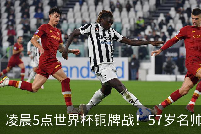 凌晨5点世界杯铜牌战！57岁名帅收官 首发曝光：姆巴佩冲金靴