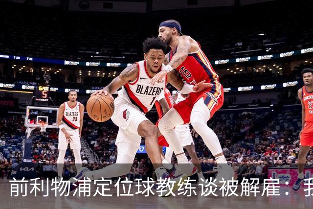 前利物浦定位球教练谈被解雇：我不后悔；没和斯洛特闹翻