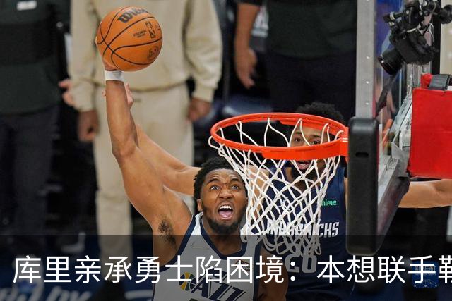 库里亲承勇士陷困境：本想联手勒布朗，如今不知路在何方