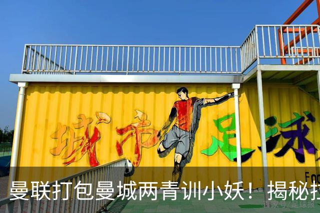 曼联打包曼城两青训小妖！揭秘拉爵雄心壮志，去年狂签12名年轻人
