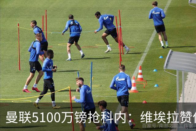曼联5100万镑抢科内：维埃拉赞他法国最佳中场，率先谈判领先阿森纳