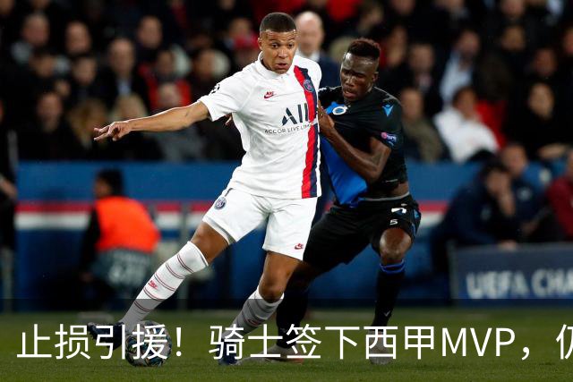 止损引援！骑士签下西甲MVP，仍在追逐两名球员，弥补无缘老詹空缺