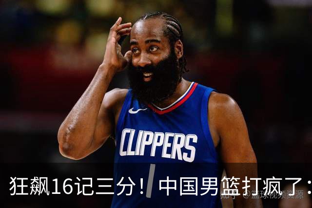 狂飙16记三分！中国男篮打疯了：6人得分上双，三大顽疾复苏