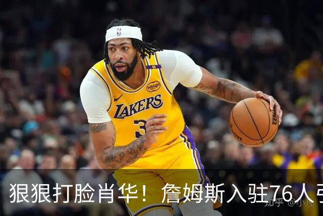 狠狠打脸肖华！詹姆斯入驻76人引爆6大连锁蝴蝶效应，最后一个堪称史诗级历史时刻