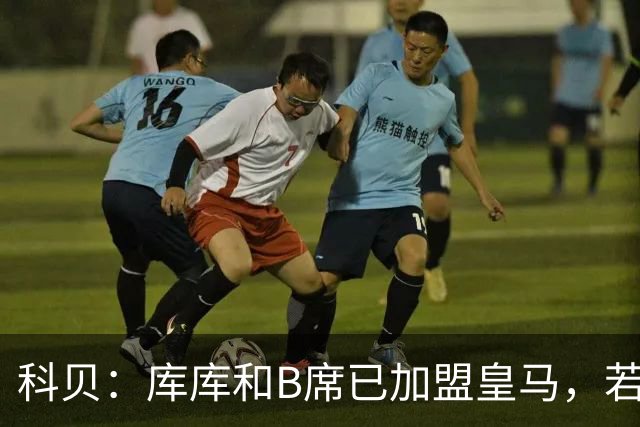 科贝：库库和B席已加盟皇马，若签罗德里将媲美当年引进本泽马C罗