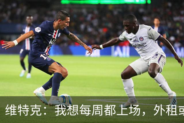 维特克：我想每周都上场，外租或者永久转会离开都愿意考虑