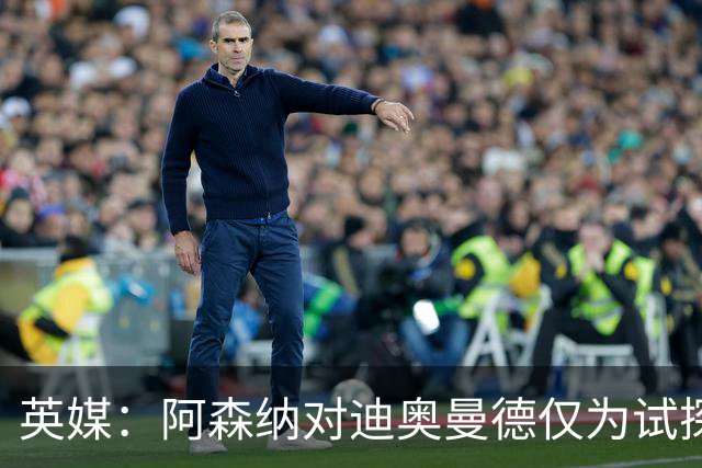 英媒：阿森纳对迪奥曼德仅为试探性询价，已考察巴尔科拉等