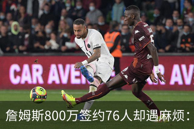 詹姆斯800万签约76人却遇麻烦：为何年薪联盟第一人的合同要被迫修改？