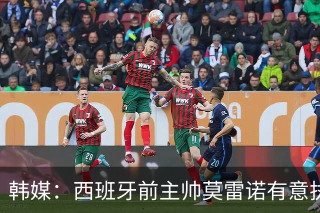 韩媒：西班牙前主帅莫雷诺有意执教韩国；3年前他就曾被韩国足协考虑