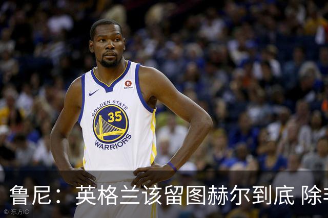 鲁尼：英格兰该留图赫尔到底 除非能挖来瓜迪奥拉